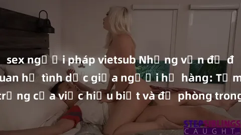 sex người pháp vietsub Những vấn đề đáng quan tâm về quan hệ tình dục giữa người họ hàng: Tầm quan trọng của việc hiểu biết và đề phòng trong việc tiếp xúc trong gia đình.