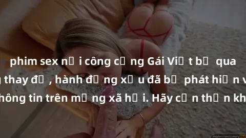 phim sex nơi công cộng Gái Việt bị quay lén trong phòng thay đồ, hành động xấu đã bị phát hiện và lộ thông tin trên mạng xã hội. Hãy cẩn thận khi thay đồ ở nơi công cộng!