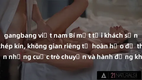 gangbang việt nam Bí mật tại khách sạn: Phòng quay lén khép kín, không gian riêng tư hoàn hảo để thực hiện những cuộc trò chuyện và hành động không bị người khác phát hiện.