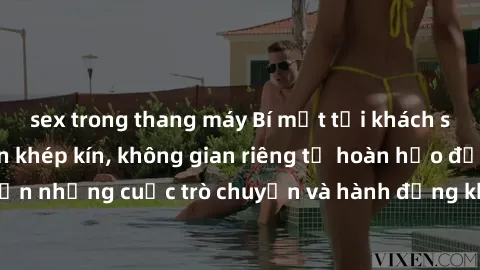 sex trong thang máy Bí mật tại khách sạn: Phòng quay lén khép kín, không gian riêng tư hoàn hảo để thực hiện những cuộc trò chuyện và hành động không bị người khác phát hiện.