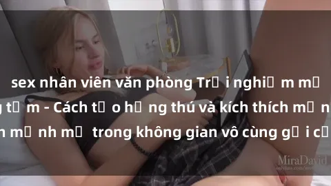 sex nhân viên văn phòng Trải nghiệm mới lạ với sex phòng tắm - Cách tạo hứng thú và kích thích mạnh mẽ trong không gian vô cùng gợi cảm và lãng mạn