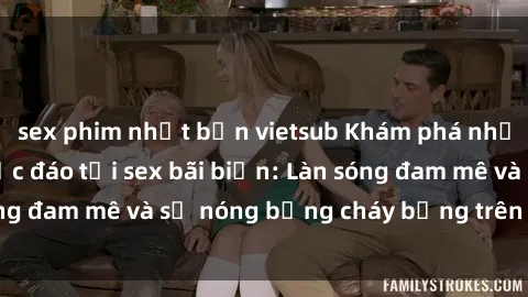 sex phim nhật bản vietsub Khám phá những trải nghiệm độc đáo tại sex bãi biển: Làn sóng đam mê và sự nóng bỏng cháy bỏng trên cát trắng