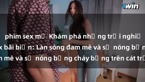 phim sex mỹ Khám phá những trải nghiệm độc đáo tại sex bãi biển: Làn sóng đam mê và sự nóng bỏng cháy bỏng trên cát trắng