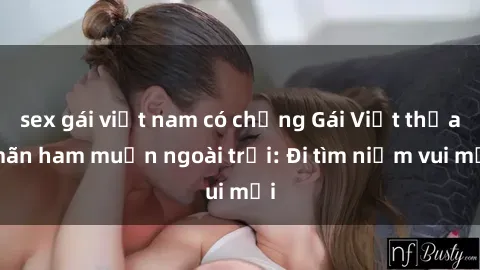 sex gái việt nam có chồng Gái Việt thỏa mãn ham muốn ngoài trời: Đi tìm niềm vui mới