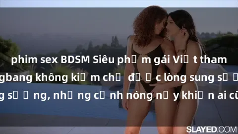 phim sex BDSM Siêu phẩm gái Việt tham gia trong buổi gangbang không kiềm chế được lòng sung sướng, những cảnh nóng nảy khiến ai cũng phải mãn nhãn