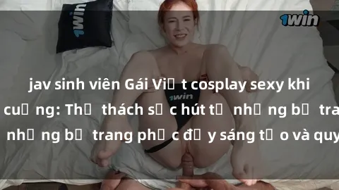 jav sinh viên Gái Việt cosplay sexy khiến fan hâm mộ phát cuồng: Thử thách sức hút từ những bộ trang phục đầy sáng tạo và quyến rũ!