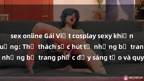 sex online Gái Việt cosplay sexy khiến fan hâm mộ phát cuồng: Thử thách sức hút từ những bộ trang phục đầy sáng tạo và quyến rũ!