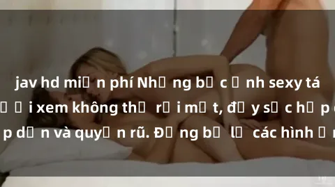 jav hd miễn phí Những bức ảnh sexy tá gợi cảm khiến người xem không thể rời mắt, đầy sức hấp dẫn và quyến rũ. Đừng bỏ lỡ các hình ảnh nóng bỏng này!