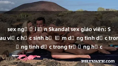 sex người lớn Skandal sex giáo viên: Sự thật đằng sau việc học sinh bị lạm dụng tình dục trong trường học