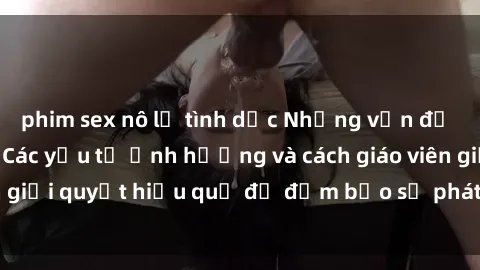 phim sex nô lệ tình dục Những vấn đề về sex học sinh: Các yếu tố ảnh hưởng và cách giáo viên giải quyết hiệu quả để đảm bảo sự phát triển toàn diện.