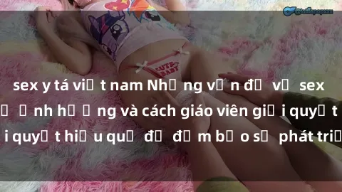 sex y tá việt nam Những vấn đề về sex học sinh: Các yếu tố ảnh hưởng và cách giáo viên giải quyết hiệu quả để đảm bảo sự phát triển toàn diện.