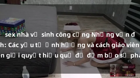 sex nhà vệ sinh công cộng Những vấn đề về sex học sinh: Các yếu tố ảnh hưởng và cách giáo viên giải quyết hiệu quả để đảm bảo sự phát triển toàn diện.