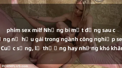 phim sex milf Những bí mật đằng sau cuộc sống của những nữ hầu gái trong ngành công nghiệp sex: Cuộc sống, lẽ thường hay những khó khăn mà họ phải đối mặt.