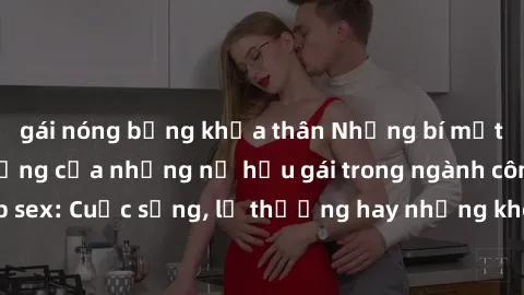 gái nóng bỏng khỏa thân Những bí mật đằng sau cuộc sống của những nữ hầu gái trong ngành công nghiệp sex: Cuộc sống, lẽ thường hay những khó khăn mà họ phải đối mặt.
