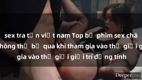 sex tra tấn việt nam Top bộ phim sex châu âu nổi tiếng không thể bỏ qua khi tham gia vào thế giới giải trí đồng tính
