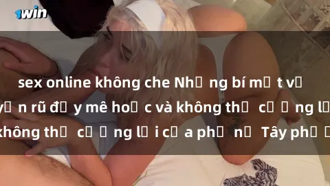 sex online không che Những bí mật về sex gái Tây: Sự quyến rũ đầy mê hoặc và không thể cưỡng lại của phụ nữ Tây phương