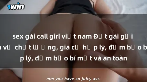sex gái call girl việt nam Đặt gái gọi Việt Nam: Dịch vụ chất lượng, giá cả hợp lý, đảm bảo bí mật và an toàn