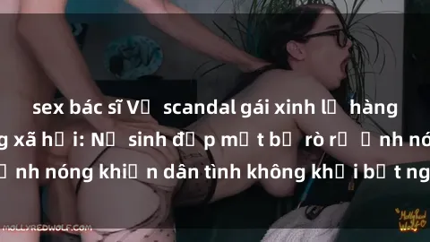 sex bác sĩ Vụ scandal gái xinh lộ hàng gây sốt trên mạng xã hội: Nữ sinh đẹp mắt bị rò rỉ ảnh nóng khiến dân tình không khỏi bất ngờ và phẫn nộ!