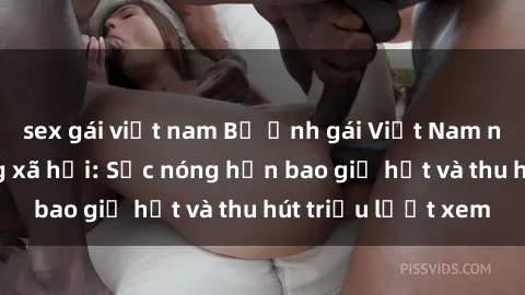 sex gái việt nam Bộ ảnh gái Việt Nam nude gây sốt mạng xã hội: Sắc nóng hơn bao giờ hết và thu hút triệu lượt xem