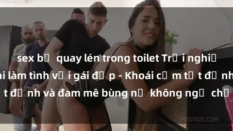 sex bị quay lén trong toilet Trải nghiệm cực kỳ thú vị khi làm tình với gái đẹp - Khoái cảm tột đỉnh và đam mê bùng nổ không ngờ chỉ trong một đêm!