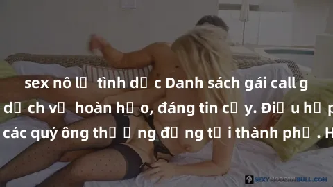sex nô lệ tình dục Danh sách gái call girl vip chất lượng, dịch vụ hoàn hảo, đáng tin cậy. Điều hấp dẫn cho các quý ông thượng đẳng tại thành phố. Hãy nhấc máy và đặt lịch ngay!