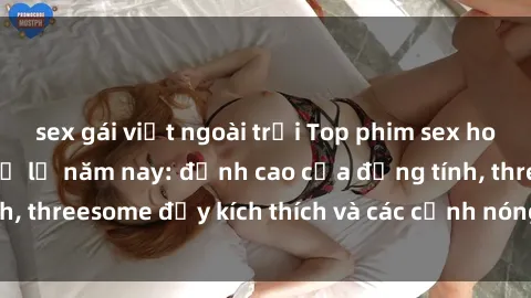 sex gái việt ngoài trời Top phim sex hot nhất không thể bỏ lỡ năm nay: đỉnh cao của đồng tính, threesome đầy kích thích và các cảnh nóng đang gây sốt!