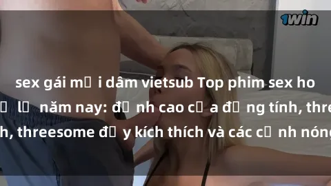 sex gái mại dâm vietsub Top phim sex hot nhất không thể bỏ lỡ năm nay: đỉnh cao của đồng tính, threesome đầy kích thích và các cảnh nóng đang gây sốt!