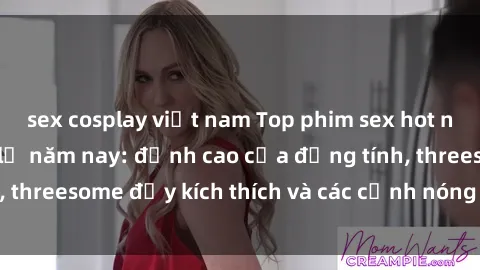 sex cosplay việt nam Top phim sex hot nhất không thể bỏ lỡ năm nay: đỉnh cao của đồng tính, threesome đầy kích thích và các cảnh nóng đang gây sốt!