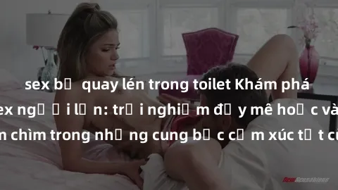 sex bị quay lén trong toilet Khám phá thế giới mới với sex người lớn: trải nghiệm đầy mê hoặc và đắm chìm trong những cung bậc cảm xúc tột cùng, hứng khởi và cuốn hút.