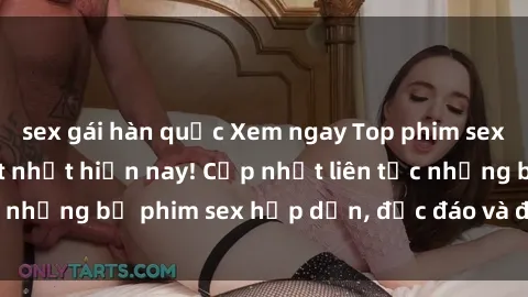 sex gái hàn quốc Xem ngay Top phim sex mới nhất đang hot nhất hiện nay! Cập nhật liên tục những bộ phim sex hấp dẫn, độc đáo và đầy kích thích.