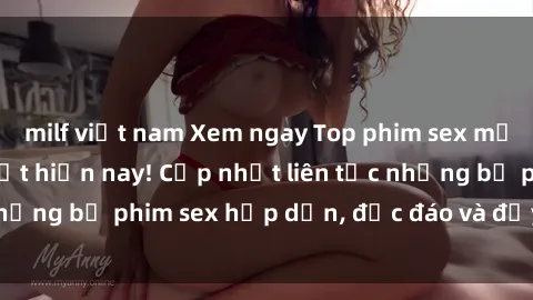 milf việt nam Xem ngay Top phim sex mới nhất đang hot nhất hiện nay! Cập nhật liên tục những bộ phim sex hấp dẫn, độc đáo và đầy kích thích.