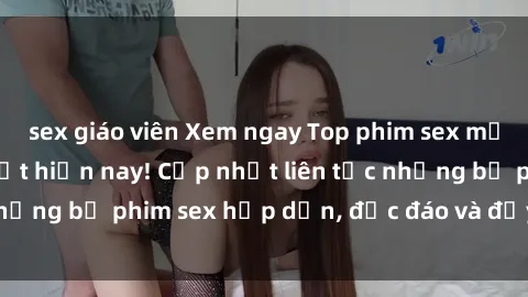sex giáo viên Xem ngay Top phim sex mới nhất đang hot nhất hiện nay! Cập nhật liên tục những bộ phim sex hấp dẫn, độc đáo và đầy kích thích.