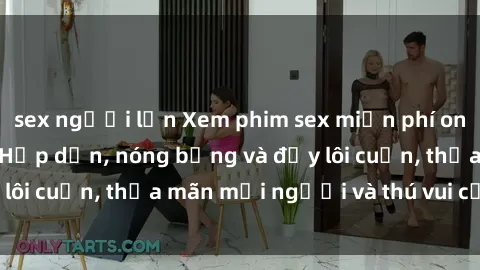 sex người lớn Xem phim sex miễn phí online ngay tại đây – Hấp dẫn, nóng bỏng và đầy lôi cuốn, thỏa mãn mọi người và thú vui của bạn!