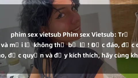 phim sex vietsub Phim sex Vietsub: Trải nghiệm hấp dẫn và mới lạ không thể bỏ lỡ! Độc đáo, độc quyền và đầy kích thích, hãy cùng khám phá ngay!