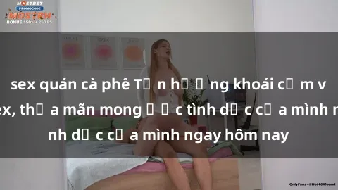 sex quán cà phê Tận hưởng khoái cảm với gái xinh sex, thỏa mãn mong ước tình dục của mình ngay hôm nay