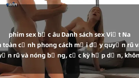 phim sex bắc âu Danh sách sex Việt Nam không che - Ảnh toàn cảnh phong cách mới đầy quyến rũ và nóng bỏng, cực kỳ hấp dẫn, không thể bỏ qua!