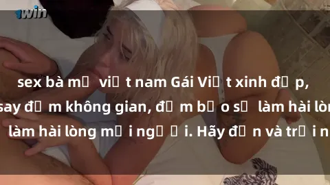 sex bà mẹ việt nam Gái Việt xinh đẹp, nồng nàn làm tình say đắm không gian, đảm bảo sẽ làm hài lòng mọi người. Hãy đến và trải nghiệm ngay!