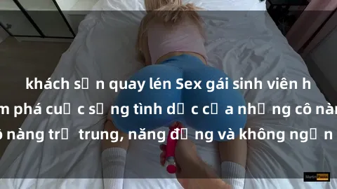 khách sạn quay lén Sex gái sinh viên hot nhất: Cùng khám phá cuộc sống tình dục của những cô nàng trẻ trung, năng động và không ngần ngại thử nghiệm!