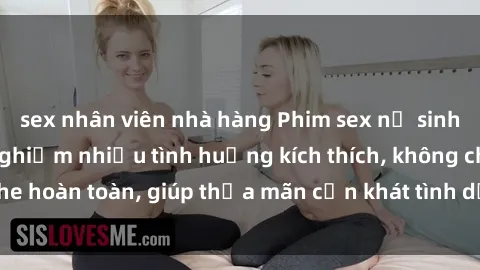 sex nhân viên nhà hàng Phim sex nữ sinh mới nhất: Trải nghiệm nhiều tình huống kích thích, không che hoàn toàn, giúp thỏa mãn cơn khát tình dục của các bạn trẻ