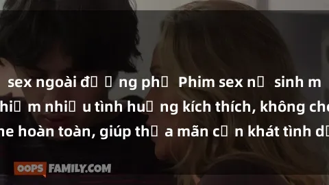 sex ngoài đường phố Phim sex nữ sinh mới nhất: Trải nghiệm nhiều tình huống kích thích, không che hoàn toàn, giúp thỏa mãn cơn khát tình dục của các bạn trẻ