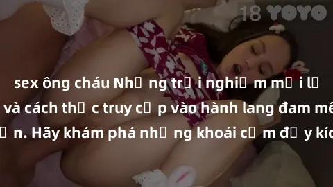sex ông cháu Những trải nghiệm mới lạ với sex tập thể và cách thức truy cập vào hành lang đam mê của bạn. Hãy khám phá những khoái cảm đầy kích thích với tập thể hấp dẫn!