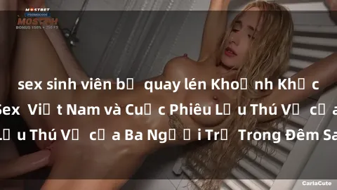 sex sinh viên bị quay lén Khoảnh Khắc Đầy Kịch Tính: Sex  Việt Nam và Cuộc Phiêu Lưu Thú Vị của Ba Người Trẻ Trong Đêm Say Đắm