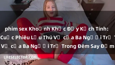 phim sex Khoảnh Khắc Đầy Kịch Tính: Sex  Việt Nam và Cuộc Phiêu Lưu Thú Vị của Ba Người Trẻ Trong Đêm Say Đắm
