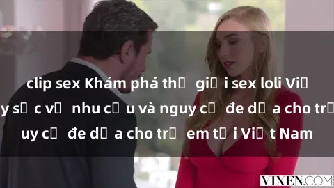 clip sex Khám phá thế giới sex loli Việt Nam: Sự thật gây sốc về nhu cầu và nguy cơ đe dọa cho trẻ em tại Việt Nam