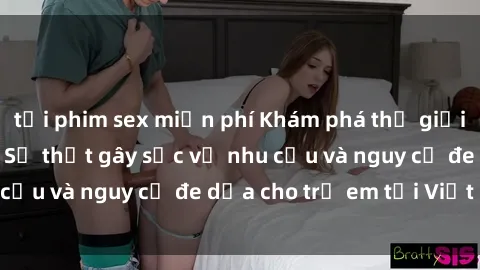 tải phim sex miễn phí Khám phá thế giới sex loli Việt Nam: Sự thật gây sốc về nhu cầu và nguy cơ đe dọa cho trẻ em tại Việt Nam