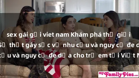 sex gái gọi viet nam Khám phá thế giới sex loli Việt Nam: Sự thật gây sốc về nhu cầu và nguy cơ đe dọa cho trẻ em tại Việt Nam