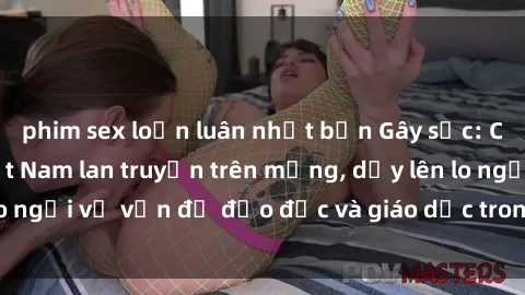 phim sex loạn luân nhật bản Gây sốc: Clip sex mẹ con Việt Nam lan truyền trên mạng, dấy lên lo ngại về vấn đề đạo đức và giáo dục trong xã hội hiện nay.