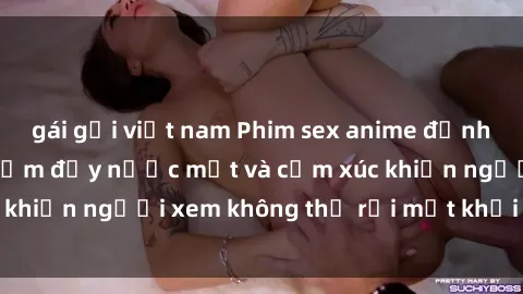 gái gọi việt nam Phim sex anime đỉnh cao: Những tác phẩm đầy nước mắt và cảm xúc khiến người xem không thể rời mắt khỏi màn hình