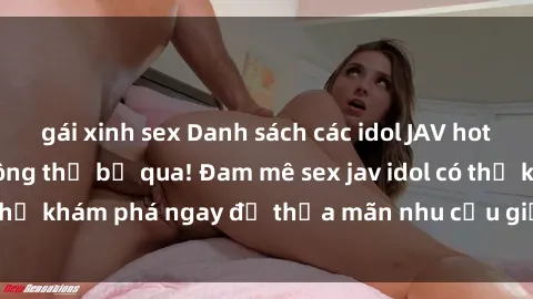 gái xinh sex Danh sách các idol JAV hot nhất hiện nay không thể bỏ qua! Đam mê sex jav idol có thể khám phá ngay để thỏa mãn nhu cầu giải trí của mình!