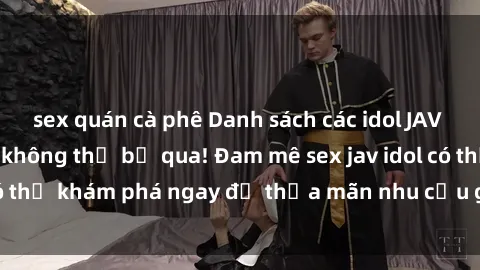sex quán cà phê Danh sách các idol JAV hot nhất hiện nay không thể bỏ qua! Đam mê sex jav idol có thể khám phá ngay để thỏa mãn nhu cầu giải trí của mình!